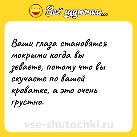 Шутка: Ваши глаза становятся мокрыми когда вы зеваете, потому что вы скучаете по вашей кроватке, а это очень грустно.