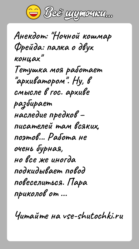 История: Анекдот: Ночной кошмар Фрейда: палка о двух концах Тетушка моя работает архиватором . Ну, в смысле в гос. архиве разбираетнаследие предков