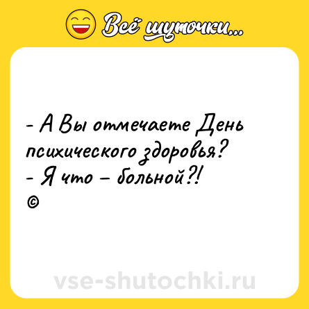 Шутка: - А Вы отмечаете День психического здоровья? <br>- Я что – больной?!<br>©