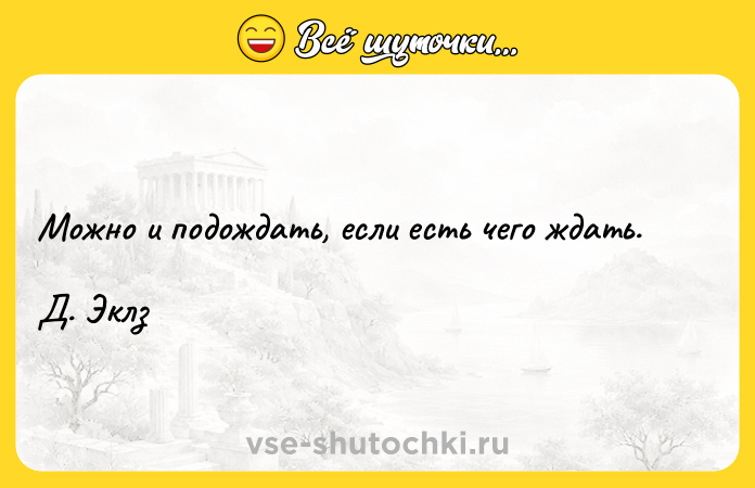 Цитата: Можно и подождать, если есть чего ждать.Д. Эклз