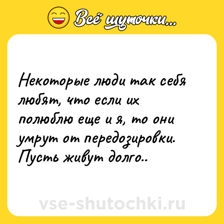 Шутка: Некоторые люди так себя любят, что если их полюблю еще и я, то они умрут от передозировки. Пусть живут долго..