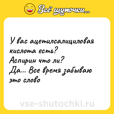 Шутка: У вас ацетилсалициловая кислота есть?<br>Аспирин что ли?<br>Да… Все время забываю это слово