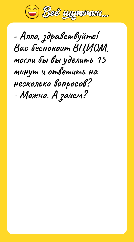 Шутка: - Алло, здравствуйте! Вас беспокоит ВЦИОМ, могли бы вы уделить 15 минут и ответить на несколько вопросов?- Можно. А зачем?