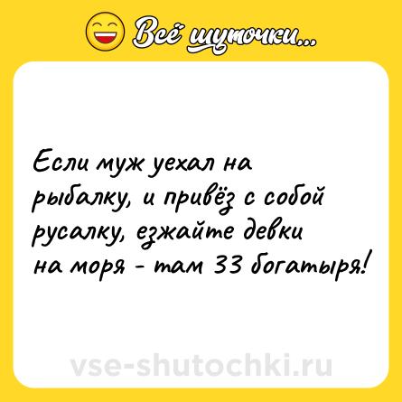 Шутка: Если муж уехал на рыбалку, и привёз с собой русалку, езжайте девки на моря - там 33 богатыря!