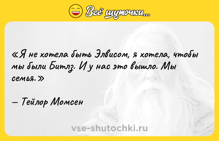 Цитата: Я не хотела быть Элвисом, я хотела, чтобы мы были Битлз. И у нас это вышло. Мы семья.Тейлор Момсен