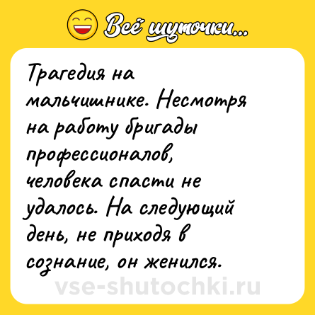 Шутка: Трагедия на мальчишнике. Несмотря на работу бригады профессионалов, человека спасти не удалось. На следующий день, не приходя в сознание, он женился.