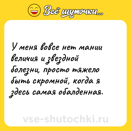 Шутка: У меня вовсе нет мании величия и звездной болезни, просто тяжело быть скромной, когда я здесь самая обалденная.