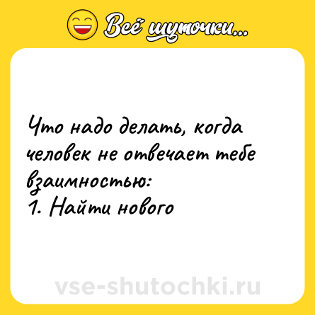 Шутка: Что надо делать, когда человек не отвечает тебе взаимностью:<br>1. Найти нового