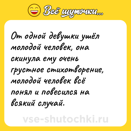 Шутка: От одной девушки ушёл молодой человек, она скинула ему очень грустное стихотворение, молодой человек всё понял и повесился на всякий случай.