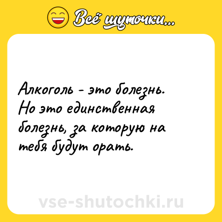 Шутка: Алкоголь - это болезнь. Но это единственная болезнь, за которую на тебя будут орать.