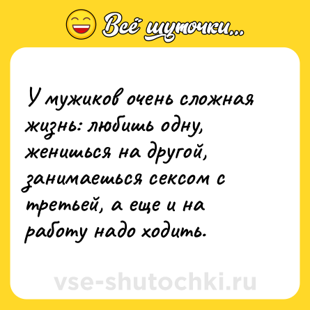 Шутка: У мужиков очень сложная жизнь: любишь одну, женишься на другой, занимаешься cекcом с третьей, а еще и на работу надо ходить.