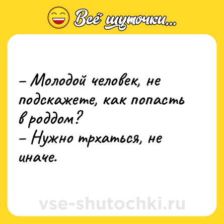 Шутка: – Молодой человек, не подскажете, как попасть в роддом?<br>– Нужно трхаться, не иначе.