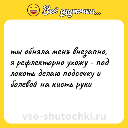 Шутка: ты обняла меня внезапно, я рефлекторно ухожу - под локоть делаю подсечку и болевой на кисть руки