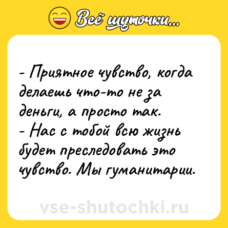 Шутка: - Приятное чувство, когда делаешь что-то не за деньги, а просто так.<br>- Нас с тобой всю жизнь будет преследовать это чувство. Мы гуманитарии.