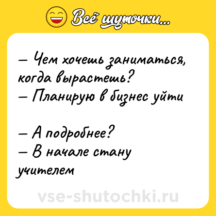 Шутка: — Чем хочешь заниматься, когда вырастешь? <br>— Планирую в бизнес уйти <br>— А подробнее? <br>— В начале стану учителем