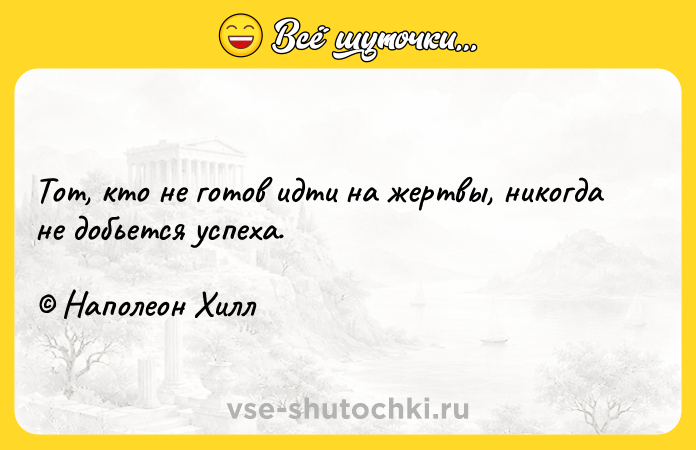 Цитата: Тот, кто не готов идти на жертвы, никогда не добьется успеха. Наполеон Хилл