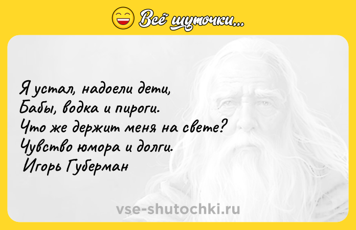 Цитата: Я устал, надоели дети, Бабы, водка и пироги. Что же держит меня на свете? Чувство юмора и долги. Игорь Губерман