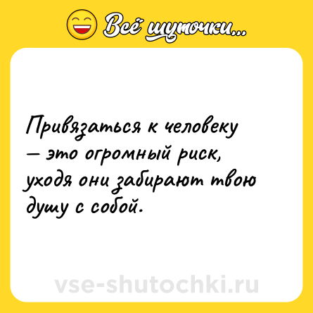 Шутка: Привязаться к человеку — это огромный риск, уходя они забирают твою душу с собой.