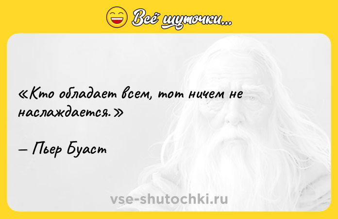 Цитата: Кто обладает всем, тот ничем не наслаждается.Пьер Буаст
