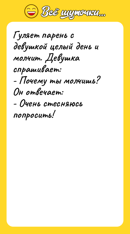 Шутка: Гуляет парень с девушкой целый день и молчит. Девушка спрашивает:- Почему ты молчишь?Он отвечает:- Очень стесняюсь попросить!