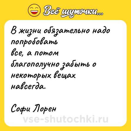 Шутка: В жизни обязательно надо попробовать<br>все, а потом благополучно забыть о<br>некоторых вещах навсегда. <br><br>Софи Лорен