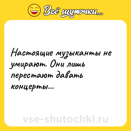 Шутка: Настоящие музыканты не умирают. Они лишь перестают давать концерты...