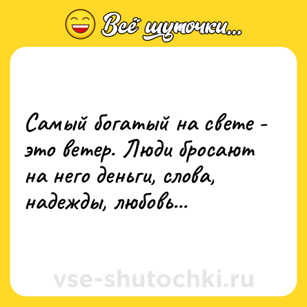 Шутка: Самый богатый на свете - это ветер. Люди бросают на него деньги, слова, надежды, любовь...