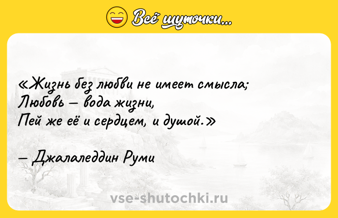 Цитата: Жизнь без любви не имеет смысла Любовь вода жизни,Пей же её и сердцем, и душой.Джалаледдин Руми