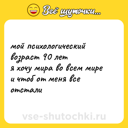 Шутка: мой психологический возраст 90 лет  <br>я хочу мира во всем мире и чтоб от меня все отстали