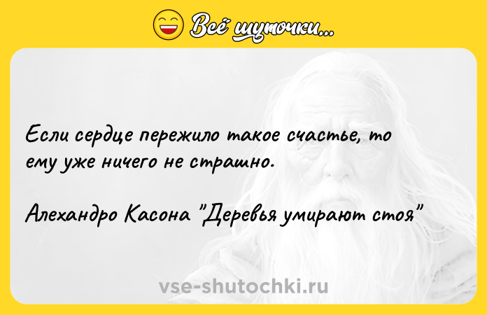 Цитата: Если сердце пережило такое счастье, то ему уже ничего не страшно. Алехандро Касона Деревья умирают стоя