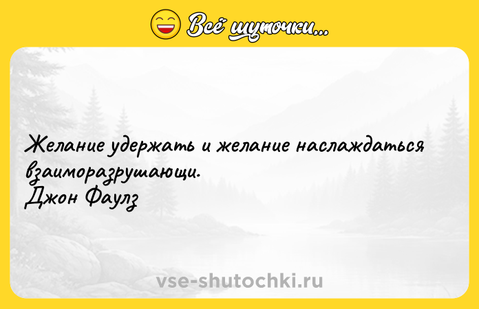 Цитата: Желание удержать и желание наслаждаться взаиморазрушающи. Джон Фаулз