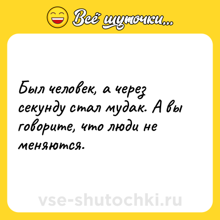 Шутка: Был человек, а через секунду стал мудак. А вы говорите, что люди не меняются.