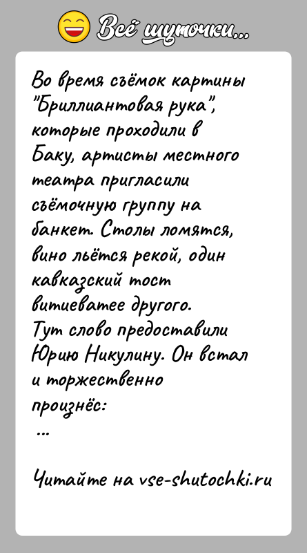 История: Во время съёмок картины Бриллиантовая рука , которые проходили в Баку, артисты местного театра пригласили съёмочную группу на банкет. Столы ломятся,