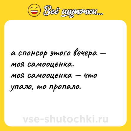 Шутка: а спонсор этого вечера — моя самооценка. <br>моя самооценка — что упало, то пропало.