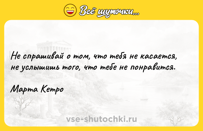 Цитата: Не спрашивай о том, что тебя не касается, не услышишь того, что тебе не понравится.Марта Кетро