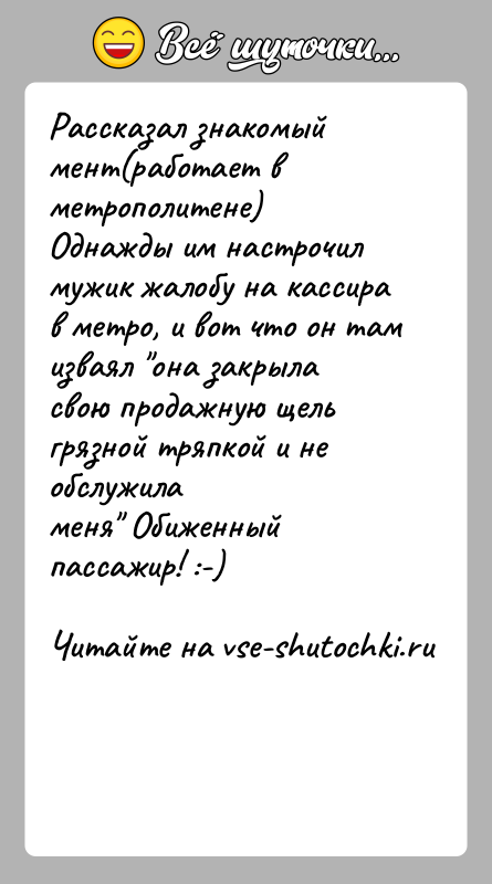 История: Рассказал знакомый мент(работает в метрополитене)Однажды им настрочил мужик жалобу на кассира в метро, и вот что он тамизваял она закрыла