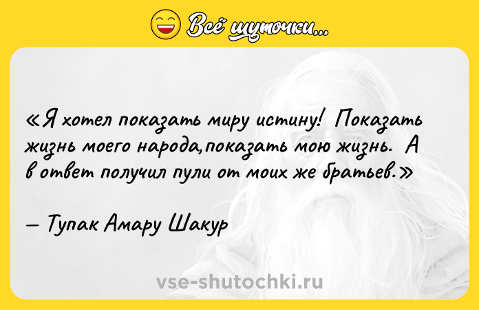 Цитата: Я хотел показать миру истину! Показать жизнь моего народа,показать мою жизнь. А в ответ получил пули от моих же братьев.Тупак Амару Шакур