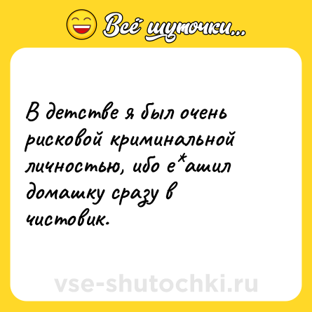 Шутка: В детстве я был очень рисковой криминальной личностью, ибо е*ашил домашку сразу в чистовик.