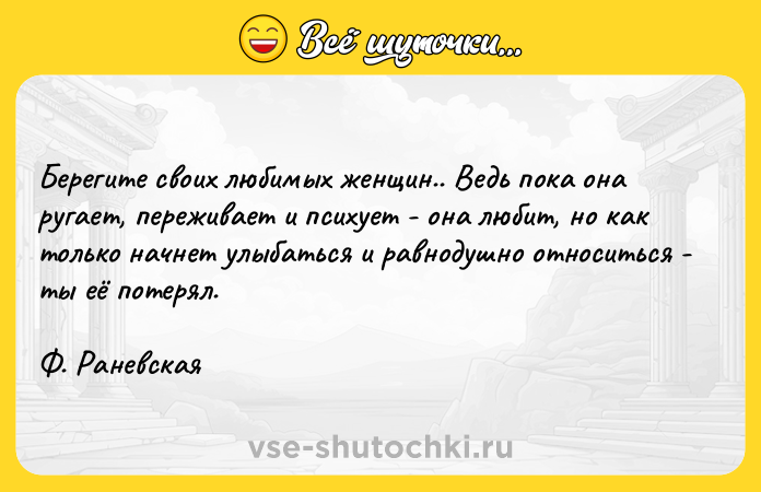 Цитата: Берегите своих любимых женщин.. Ведь пока она ругает, переживает и психует - она любит, но как только начнет улыбаться и равнодушно относиться - ты её потерял.Ф. Раневская