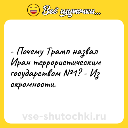 Шутка: - Почему Трамп назвал Иран террористическим государством №1? - Из скромности.