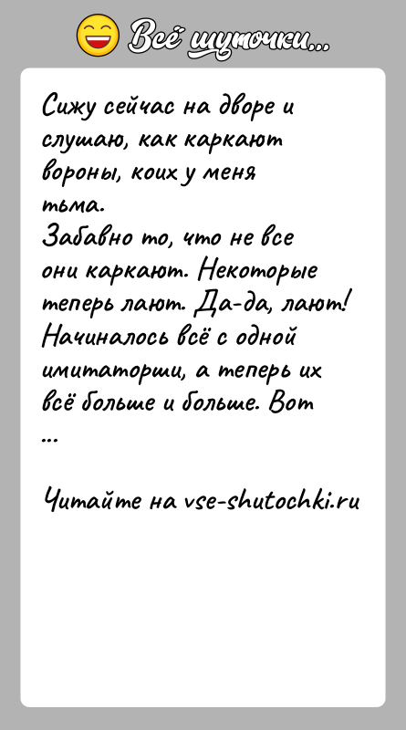 История: Сижу сейчас на дворе и слушаю, как каркают вороны, коих у меня тьма.Забавно то, что не все они каркают. Некоторые
