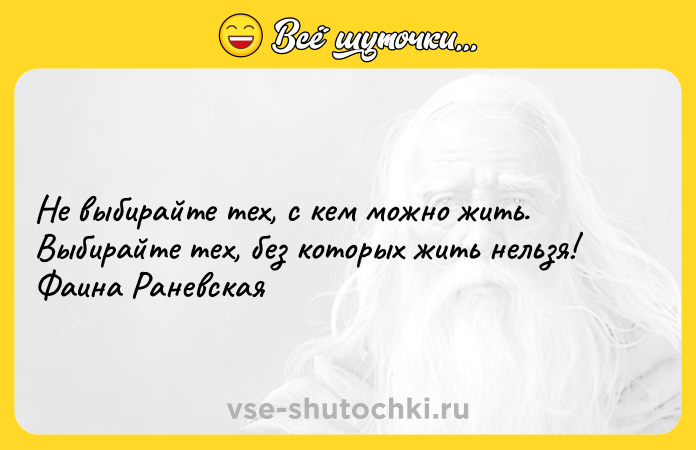Цитата: Не выбирайте тех, с кем можно жить. Выбирайте тех, без которых жить нельзя! Фаина Раневская