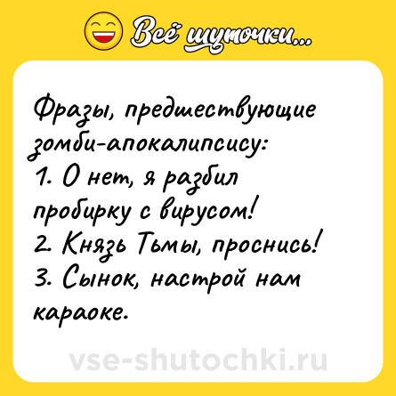 Шутка: Фразы, предшествующие зомби-апокалипсису: <br>1. О нет, я разбил пробирку с вирусом! <br>2. Князь Тьмы, проснись! <br>3. Сынок, настрой нам караоке.