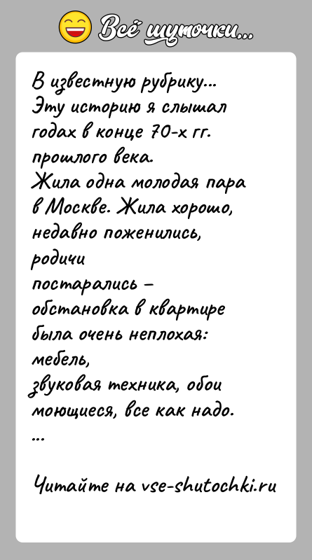 История: В известную рубрику...Эту историю я слышал годах в конце 70-х гг. прошлого века.Жила одна молодая пара в Москве. Жила хорошо,