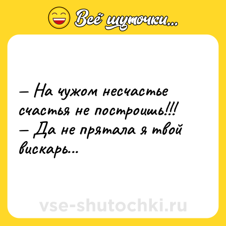 Шутка: — На чужом несчастье счастья не построишь!!! <br>— Да не прятала я твой вискарь...