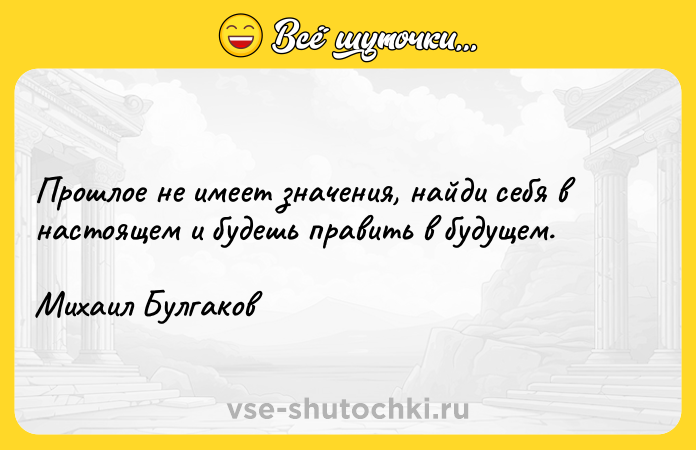 Цитата: Прошлое не имеет значения, найди себя в настоящем и будешь править в будущем.Михаил Булгаков