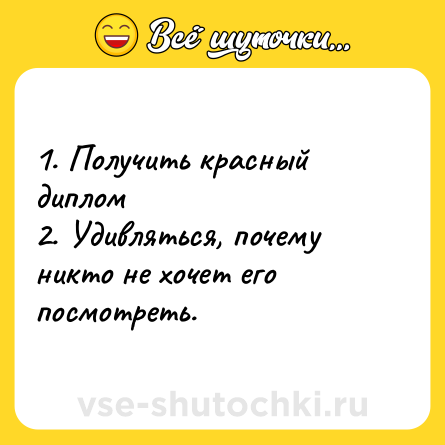 Шутка: 1. Получить красный диплом <br>2. Удивляться, почему никто не хочет его посмотреть.