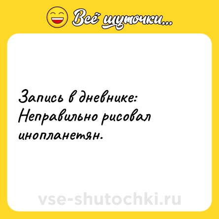 Шутка: Запись в дневнике: <br>Неправильно рисовал инопланетян.