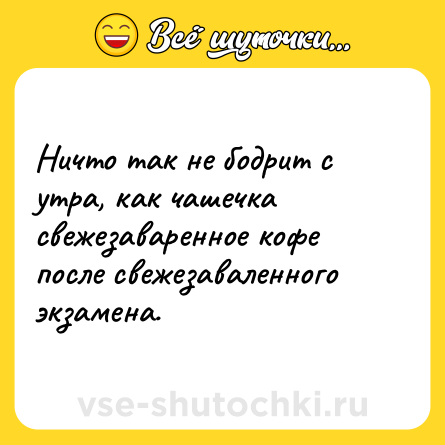 Шутка: Ничто так не бодрит с утра, как чашечка свежезаваренное кофе после свежезаваленного экзамена.