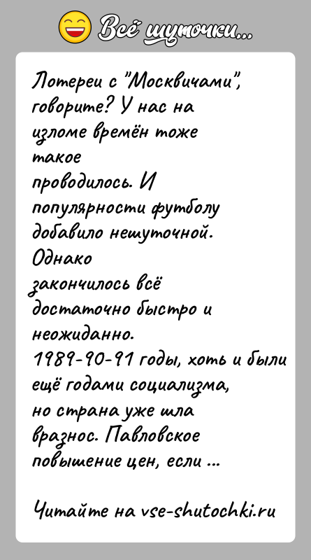История: Лотереи с Москвичами , говорите? У нас на изломе времён тоже такоепроводилось. И популярности футболу добавило нешуточной. Однакозакончилось всё достаточно быстро